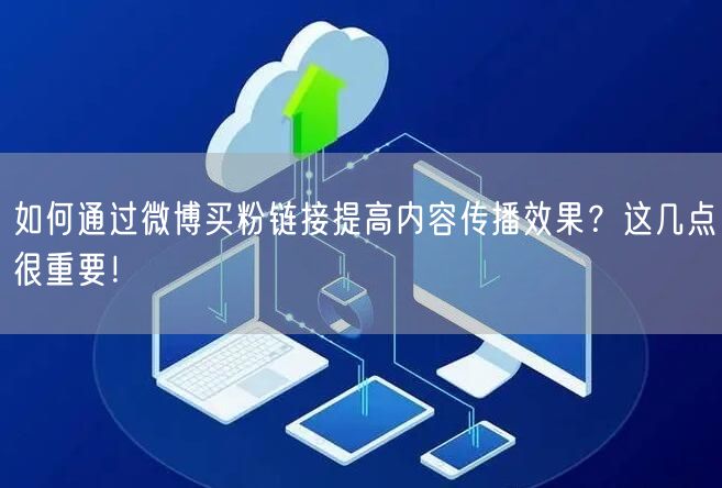 如何通过微博买粉链接提高内容传播效果？这几点很重要！