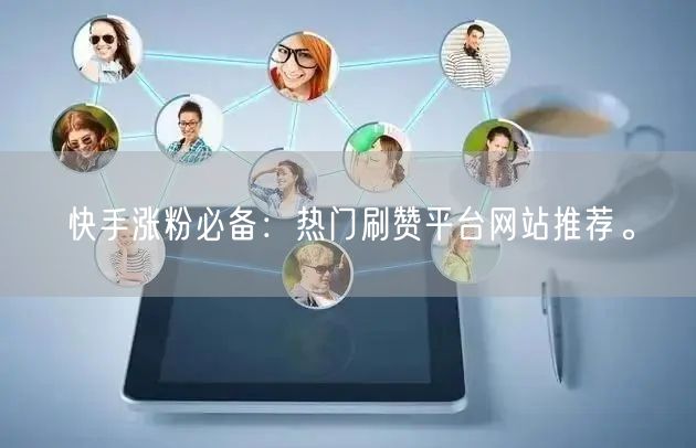 快手涨粉必备：热门刷赞平台网站推荐。