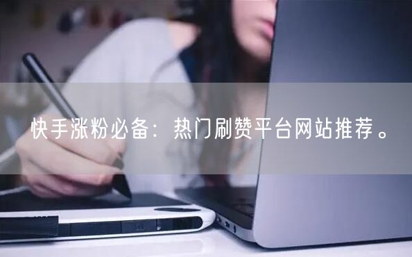 快手涨粉必备：热门刷赞平台网站推荐。