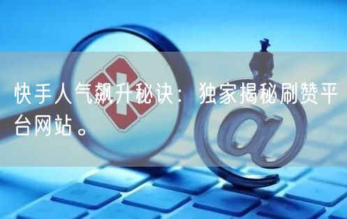 快手人气飙升秘诀：独家揭秘刷赞平台网站。