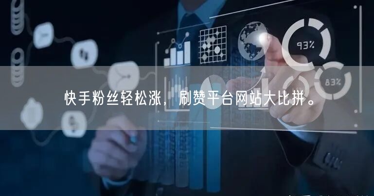 快手粉丝轻松涨，刷赞平台网站大比拼。