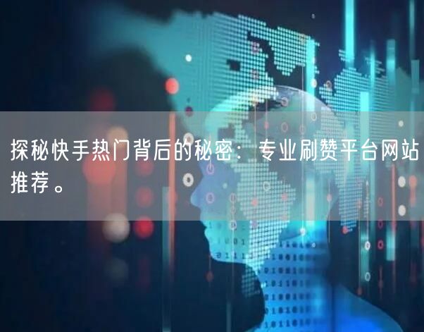 探秘快手热门背后的秘密：专业刷赞平台网站推荐。