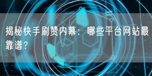 揭秘快手刷赞内幕：哪些平台网站最靠谱？