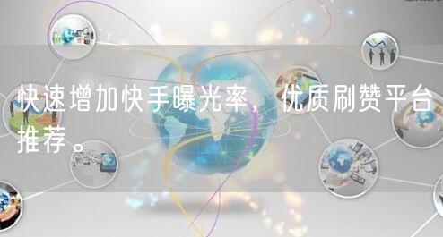 快速增加快手曝光率，优质刷赞平台推荐。