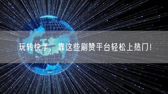 玩转快手，靠这些刷赞平台轻松上热门！