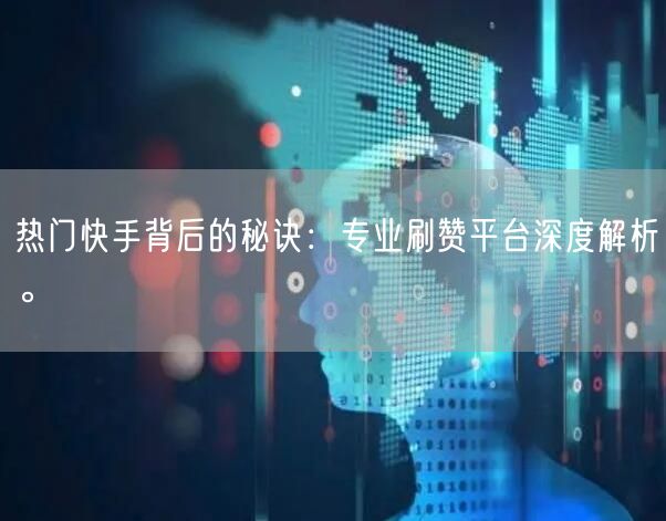 热门快手背后的秘诀：专业刷赞平台深度解析。