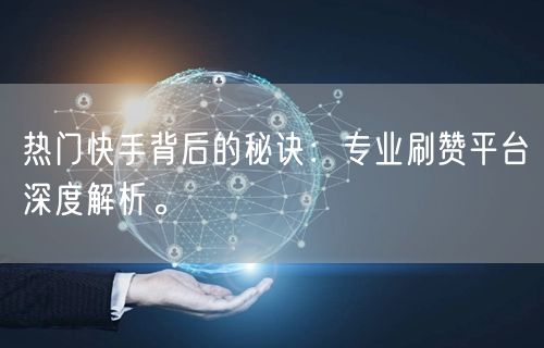 热门快手背后的秘诀：专业刷赞平台深度解析。