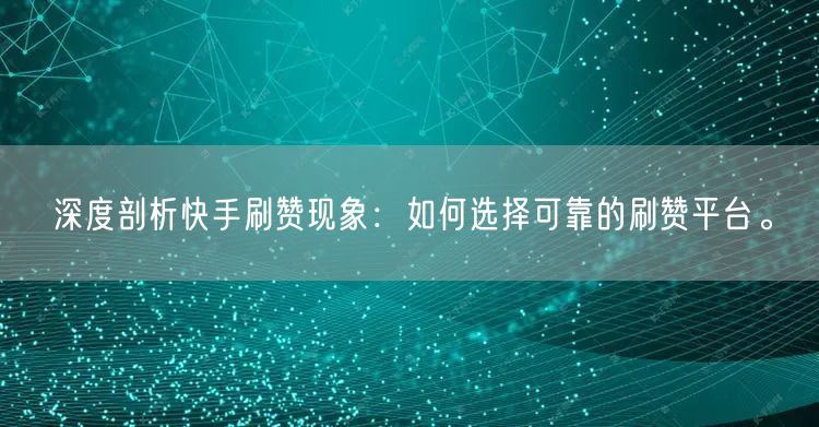 深度剖析快手刷赞现象：如何选择可靠的刷赞平台。
