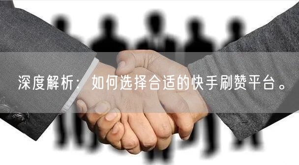 深度解析：如何选择合适的快手刷赞平台。
