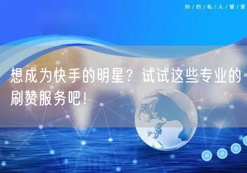 想成为快手的明星？试试这些专业的刷赞服务吧！
