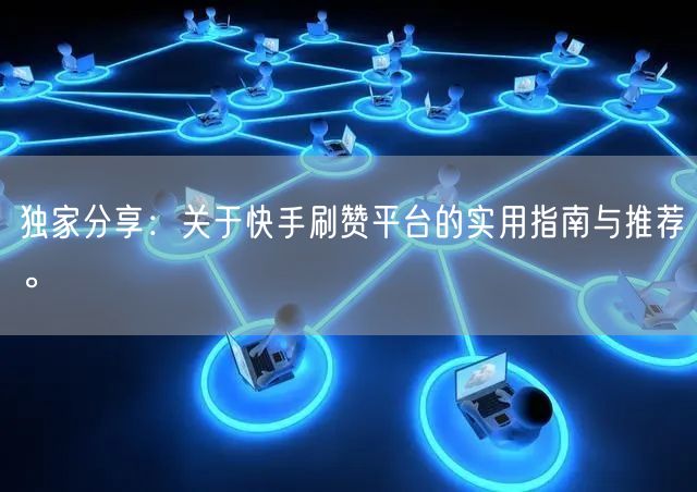 独家分享：关于快手刷赞平台的实用指南与推荐。