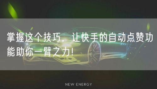 掌握这个技巧，让快手的自动点赞功能助你一臂之力！