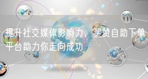 提升社交媒体影响力，买赞自助下单平台助力你走向成功