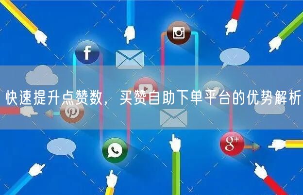快速提升点赞数，买赞自助下单平台的优势解析