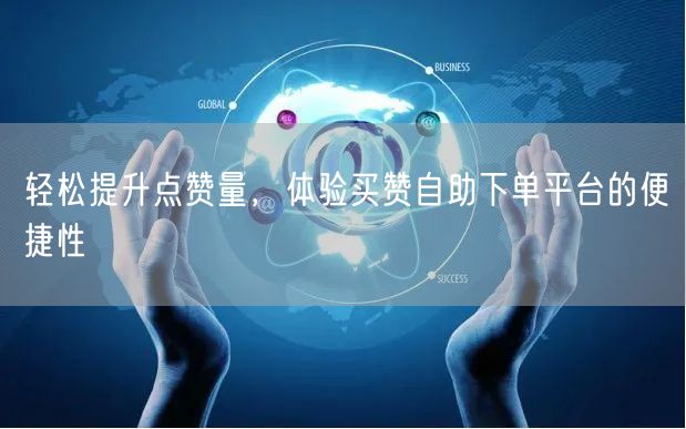 轻松提升点赞量，体验买赞自助下单平台的便捷性