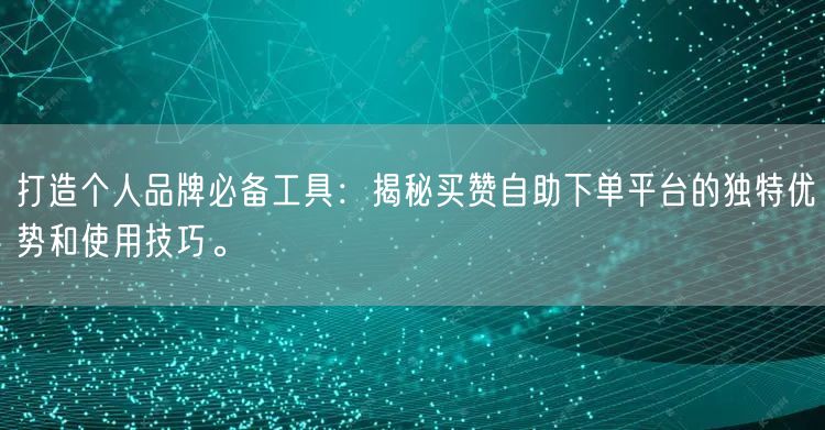 打造个人品牌必备工具：揭秘买赞自助下单平台的独特优势和使用技巧。