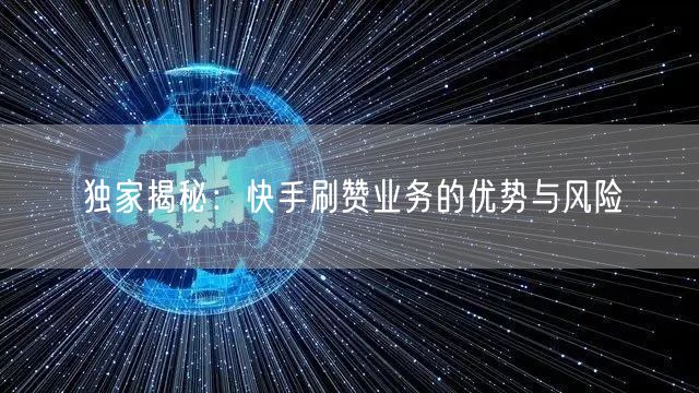 独家揭秘：快手刷赞业务的优势与风险