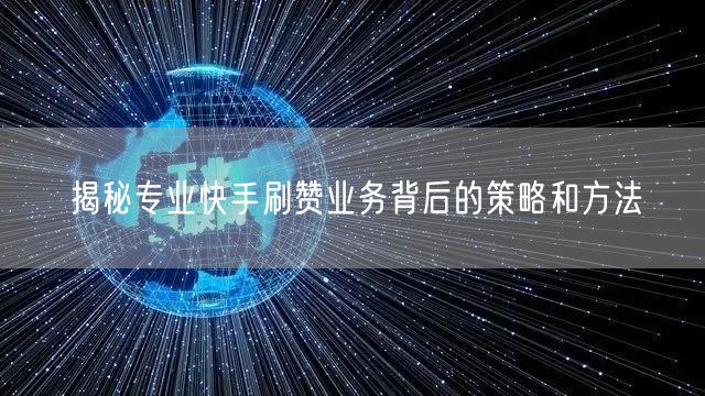 揭秘专业快手刷赞业务背后的策略和方法