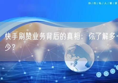 快手刷赞业务背后的真相：你了解多少？