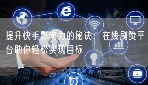 提升快手影响力的秘诀：在线刷赞平台助你轻松实现目标