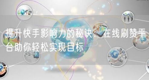 提升快手影响力的秘诀：在线刷赞平台助你轻松实现目标
