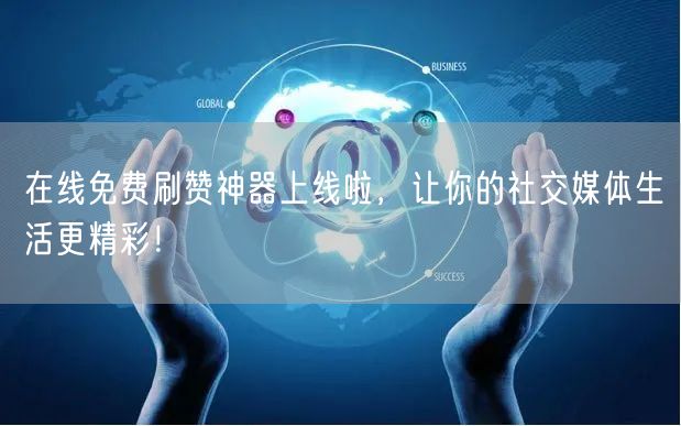 在线免费刷赞神器上线啦，让你的社交媒体生活更精彩！