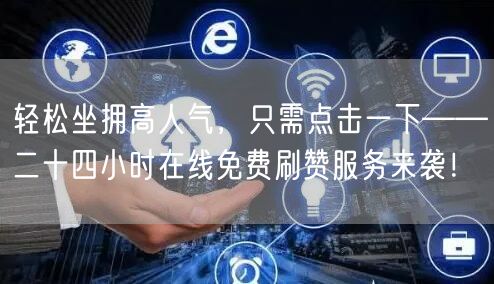 轻松坐拥高人气，只需点击一下——二十四小时在线免费刷赞服务来袭！