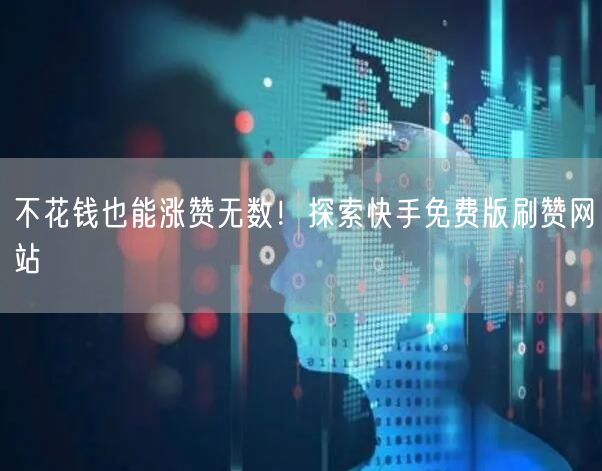 不花钱也能涨赞无数！探索快手免费版刷赞网站