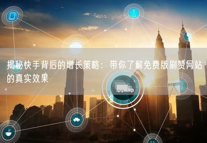 揭秘快手背后的增长策略：带你了解免费版刷赞网站的真实效果