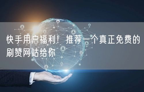 快手用户福利！推荐一个真正免费的刷赞网站给你