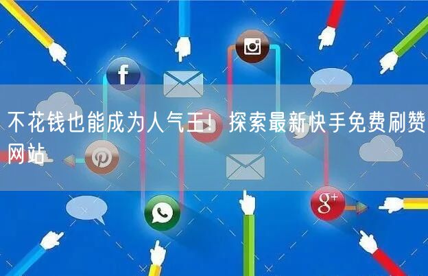 不花钱也能成为人气王！探索最新快手免费刷赞网站