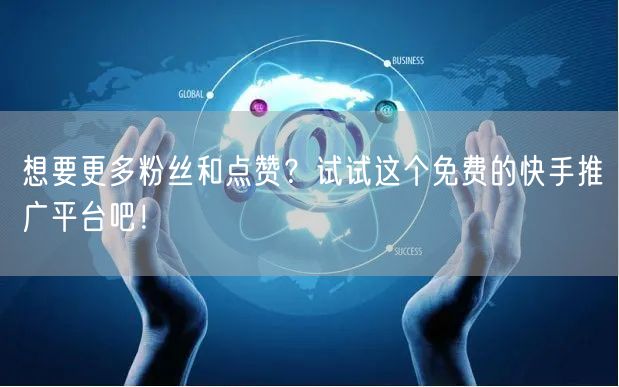 想要更多粉丝和点赞？试试这个免费的快手推广平台吧！