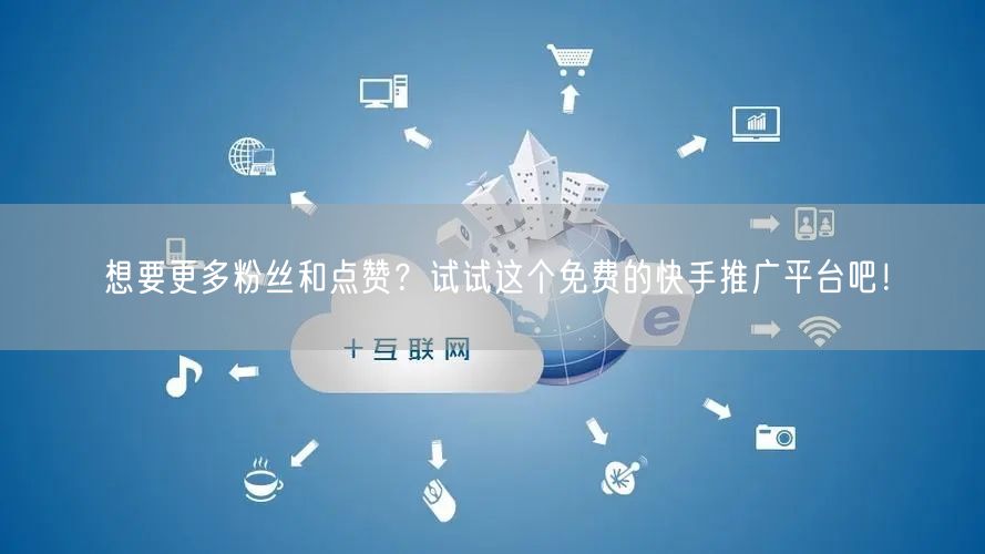 想要更多粉丝和点赞？试试这个免费的快手推广平台吧！