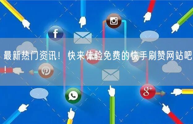 最新热门资讯！快来体验免费的快手刷赞网站吧！