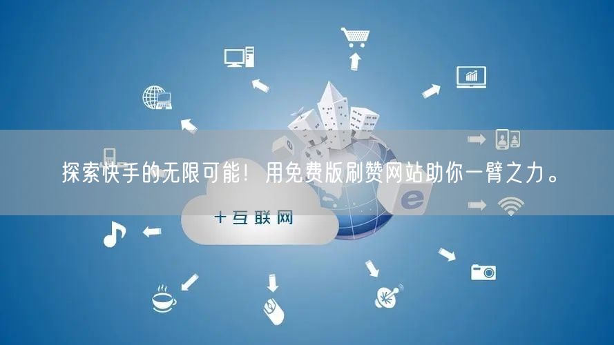 探索快手的无限可能！用免费版刷赞网站助你一臂之力。