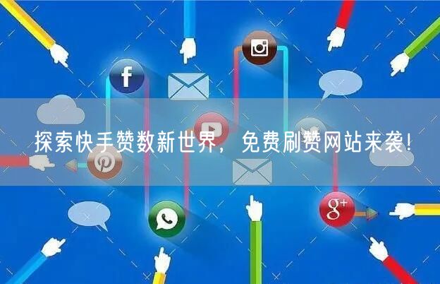 探索快手赞数新世界，免费刷赞网站来袭！