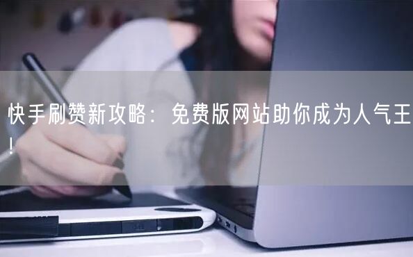 快手刷赞新攻略：免费版网站助你成为人气王！