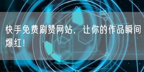快手免费刷赞网站，让你的作品瞬间爆红！