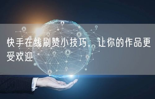 快手在线刷赞小技巧，让你的作品更受欢迎