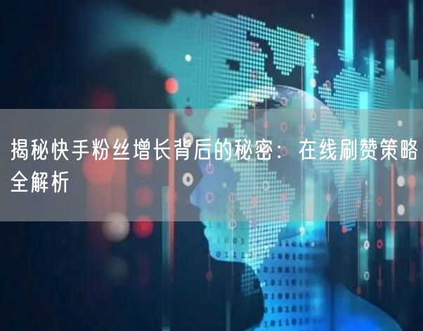 揭秘快手粉丝增长背后的秘密：在线刷赞策略全解析