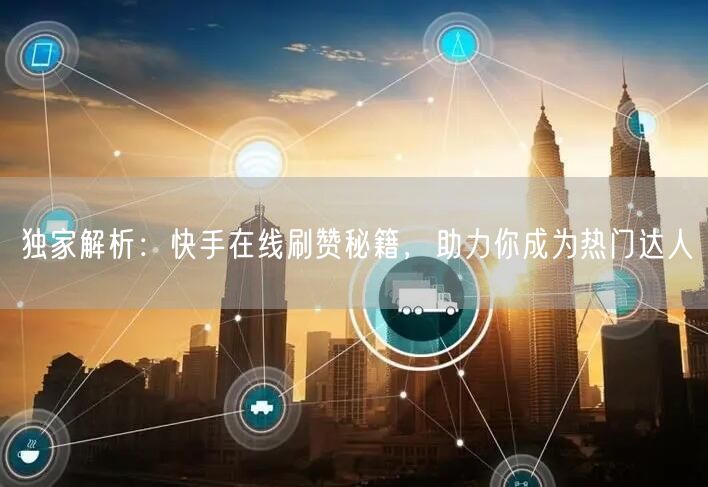 独家解析：快手在线刷赞秘籍，助力你成为热门达人