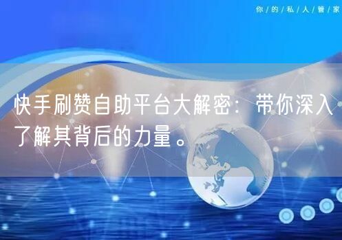 快手刷赞自助平台大解密：带你深入了解其背后的力量。