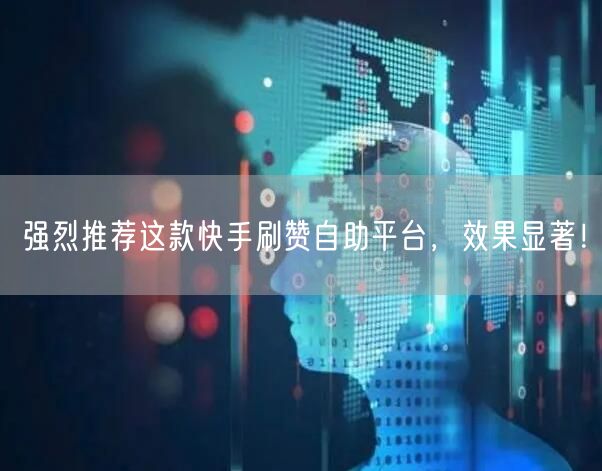 强烈推荐这款快手刷赞自助平台，效果显著！