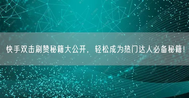 快手双击刷赞秘籍大公开，轻松成为热门达人必备秘籍！
