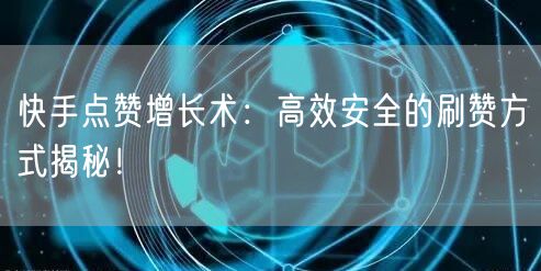 快手点赞增长术：高效安全的刷赞方式揭秘！