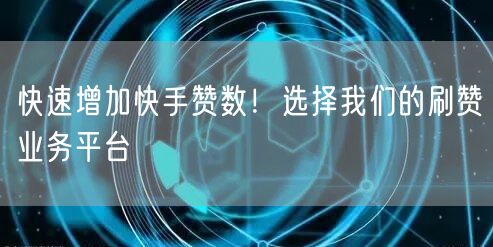 快速增加快手赞数！选择我们的刷赞业务平台