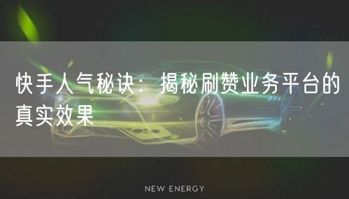 快手人气秘诀：揭秘刷赞业务平台的真实效果