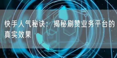 快手人气秘诀：揭秘刷赞业务平台的真实效果