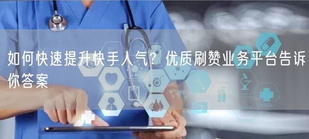 如何快速提升快手人气?优质刷赞业务平台告诉你答案