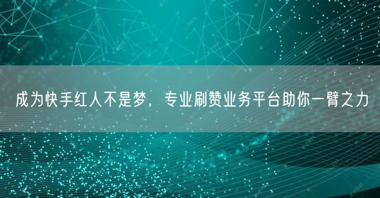 成为快手红人不是梦，专业刷赞业务平台助你一臂之力